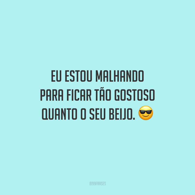 Eu estou malhando para ficar tão gostoso quanto o seu beijo. 