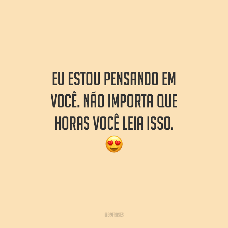 Eu estou pensando em você. Não importa que horas você leia isso. 