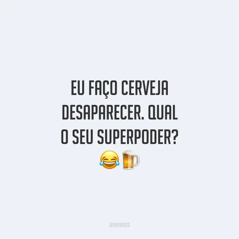 Eu faço cerveja desaparecer. Qual o seu superpoder?