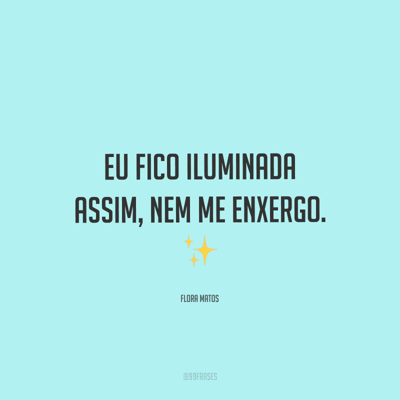 Eu fico iluminada assim, nem me enxergo.