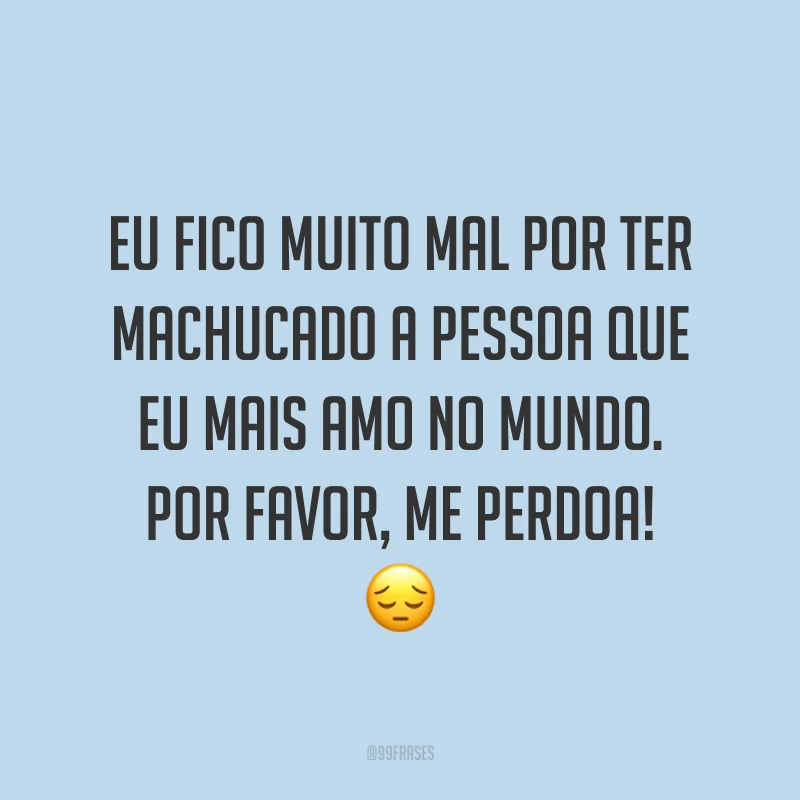 Eu fico muito mal por ter machucado a pessoa que eu mais amo no mundo. Por favor, me perdoa! ?