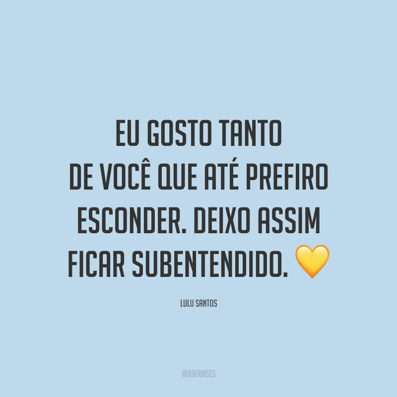 Eu gosto tanto de você que até prefiro esconder. Deixo assim ficar subentendido. 💛