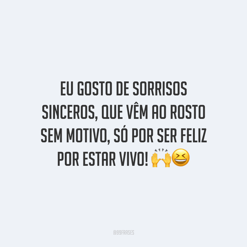 Eu gosto de sorrisos sinceros, que vêm ao rosto sem motivo, só por ser feliz por estar vivo!