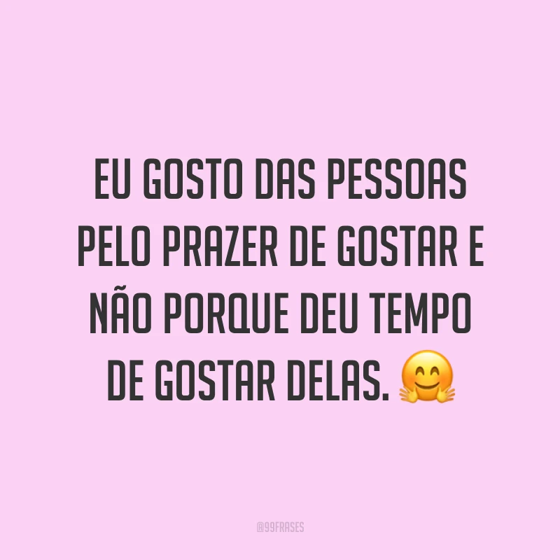 Eu gosto das pessoas pelo prazer de gostar e não porque deu tempo de gostar delas. ?