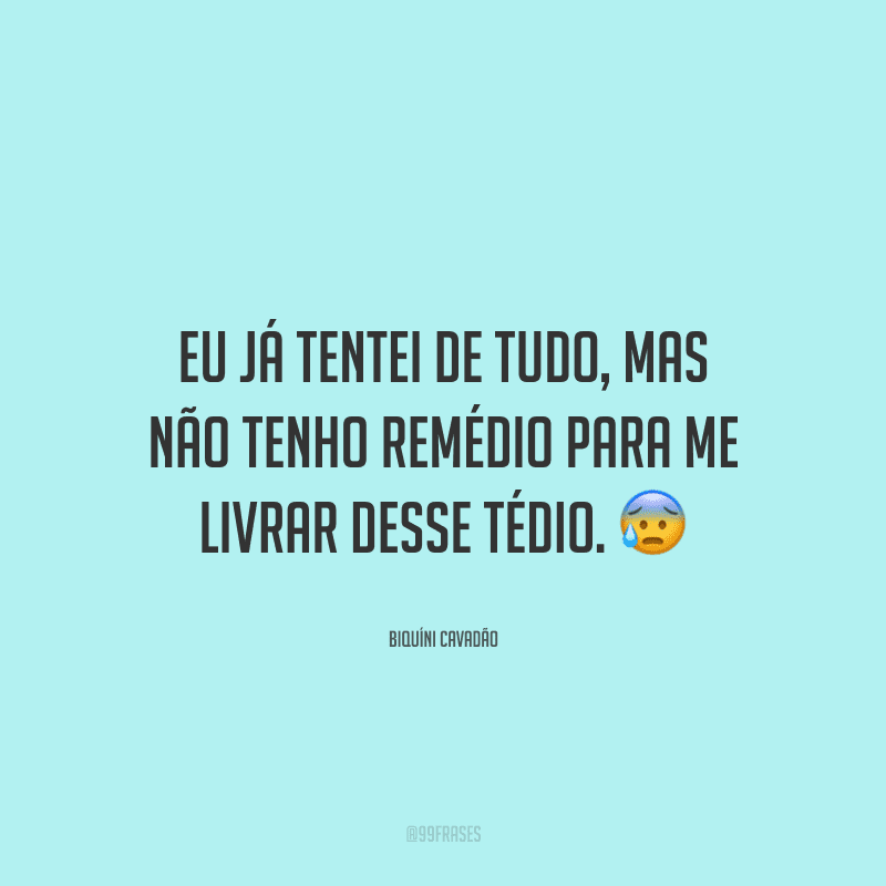 Eu já tentei de tudo, mas não tenho remédio para me livrar desse tédio.