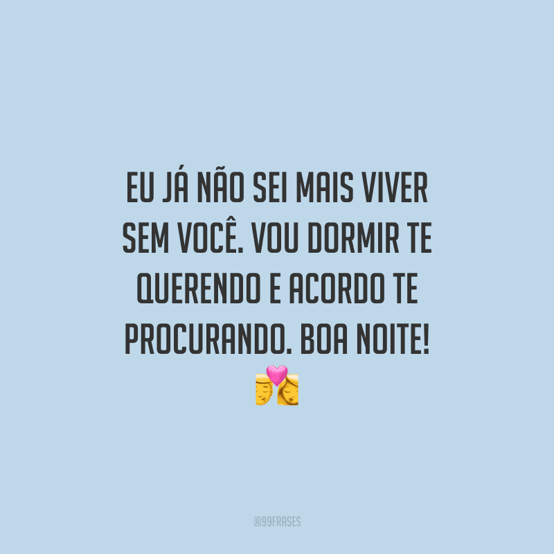 Eu já não sei mais viver sem você. Vou dormir te querendo e acordo te procurando. Boa noite! 