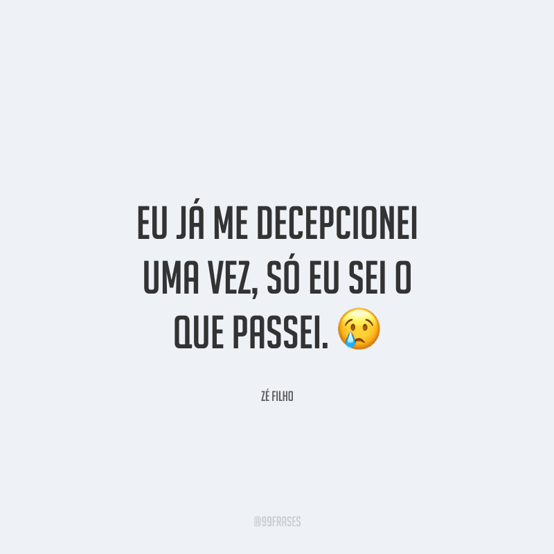 Eu já me decepcionei uma vez, só eu sei o que passei. 
