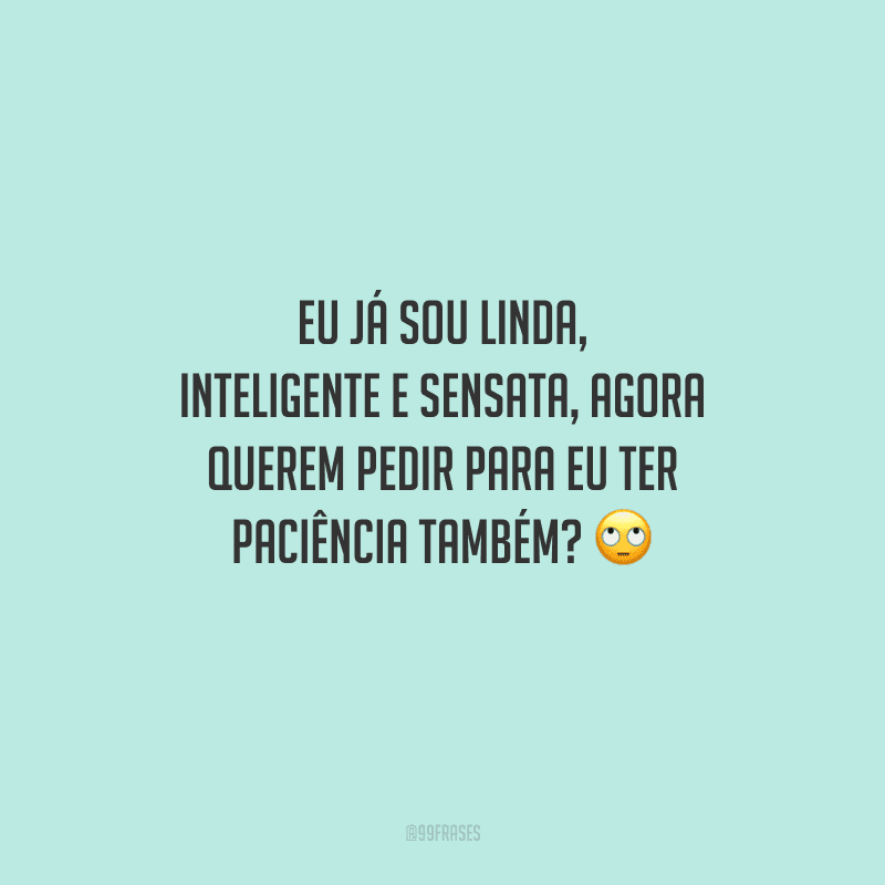 Eu já sou linda, inteligente e sensata, agora querem pedir para eu ter paciência também? 