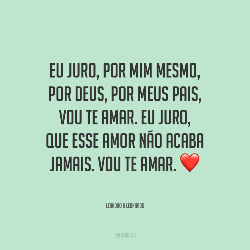 Eu juro, por mim mesmo, por Deus, por meus pais, vou te amar. Eu juro, que esse amor não acaba jamais. Vou te amar.