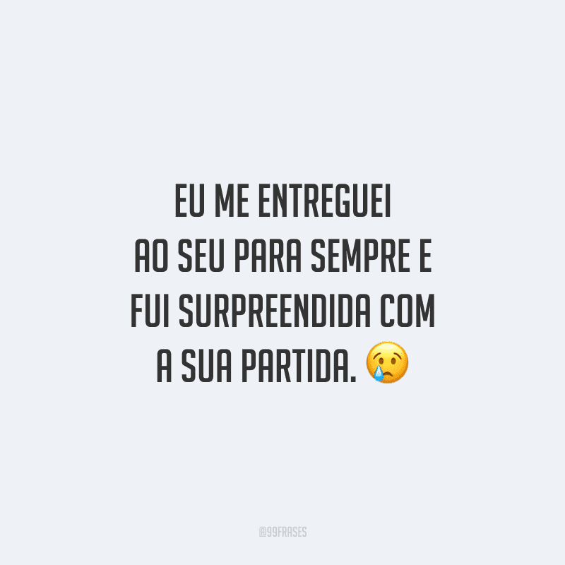 Eu me entreguei ao seu para sempre e fui surpreendida com a sua partida.