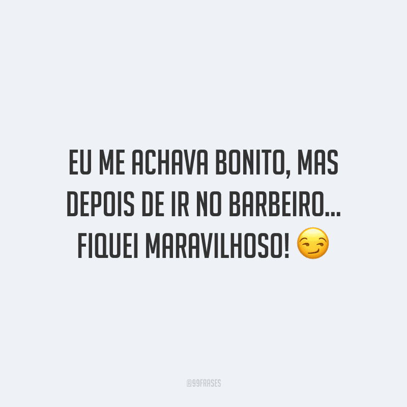 Eu me achava bonito, mas depois de ir no barbeiro... fiquei maravilhoso!