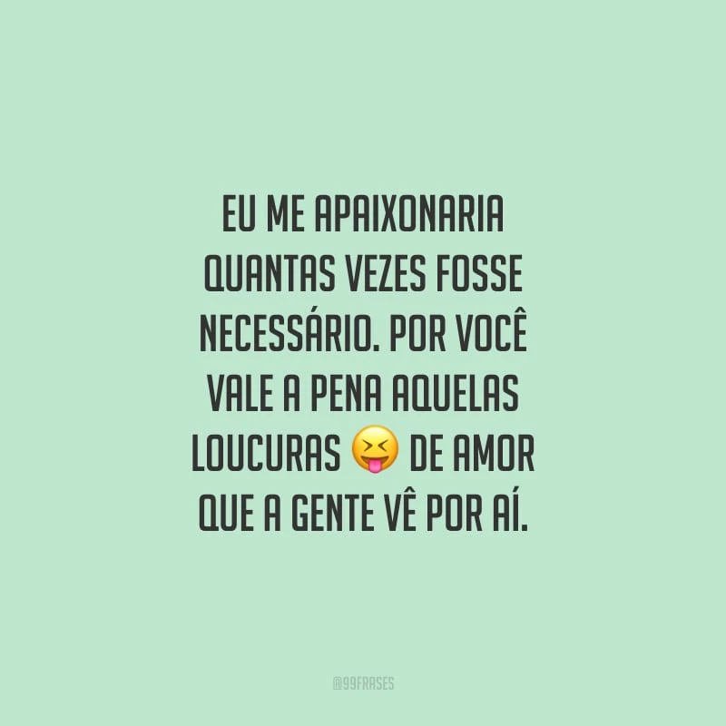 Eu me apaixonaria quantas vezes fosse necessário. Por você vale a pena aquelas loucuras de amor que a gente vê por aí.
