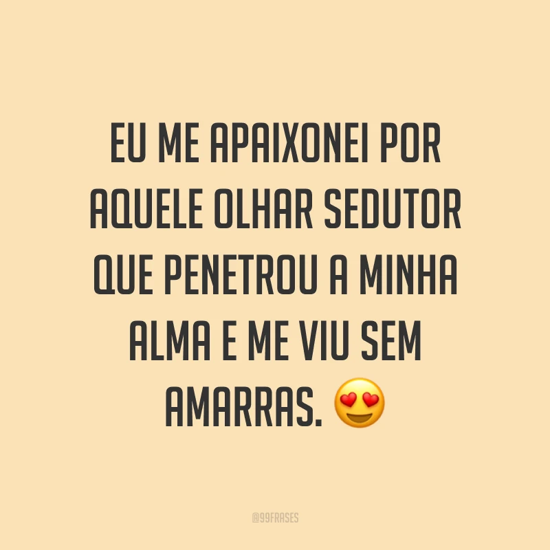 Eu me apaixonei por aquele olhar sedutor que penetrou a minha alma e me viu sem amarras. ?