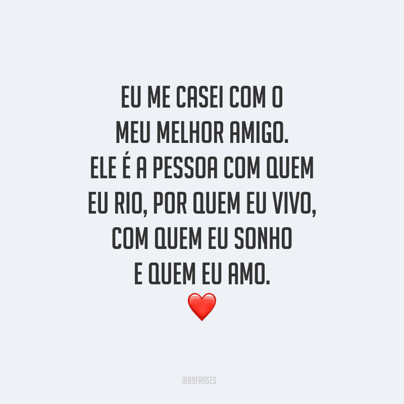 Eu me casei com o meu melhor amigo. Ele é a pessoa com quem eu rio, por quem eu vivo, com quem eu sonho e quem eu amo.