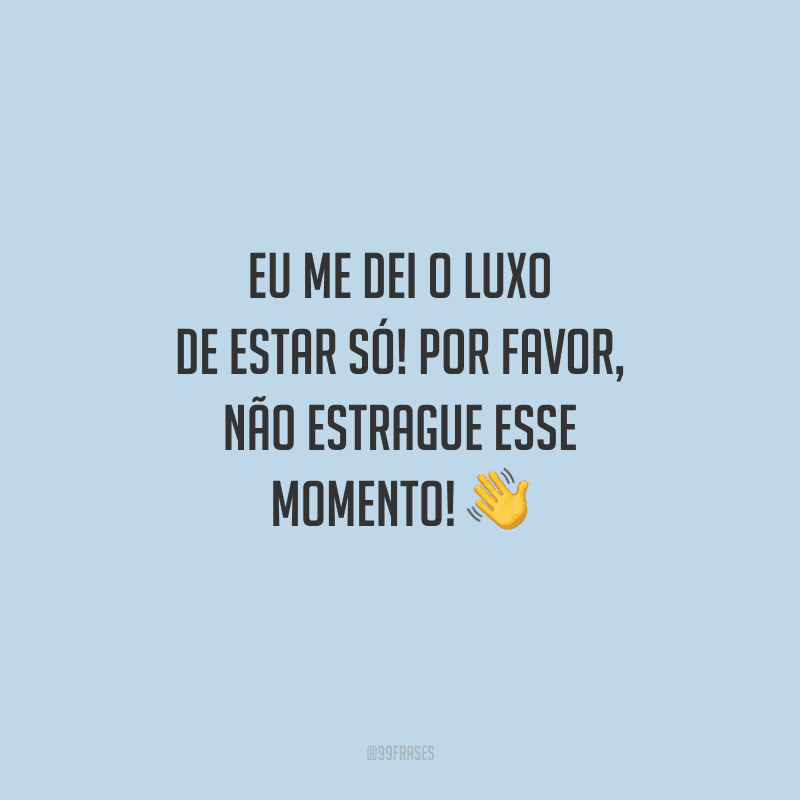 Eu me dei o luxo de estar só! Por favor, não estrague esse momento!
