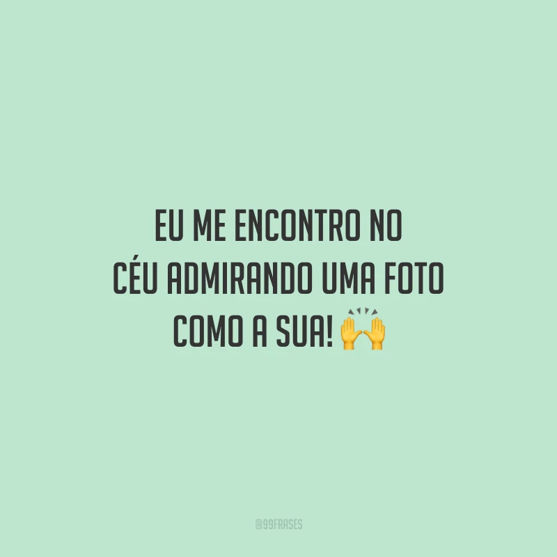 Eu me encontro no céu admirando uma foto como a sua!