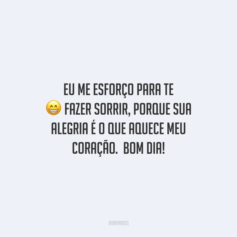 Eu me esforço para te fazer sorrir, porque sua alegria é o que aquece meu coração. Bom dia!