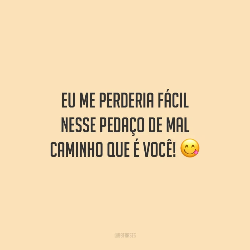 Eu me perderia fácil nesse pedaço de mal caminho que é você!