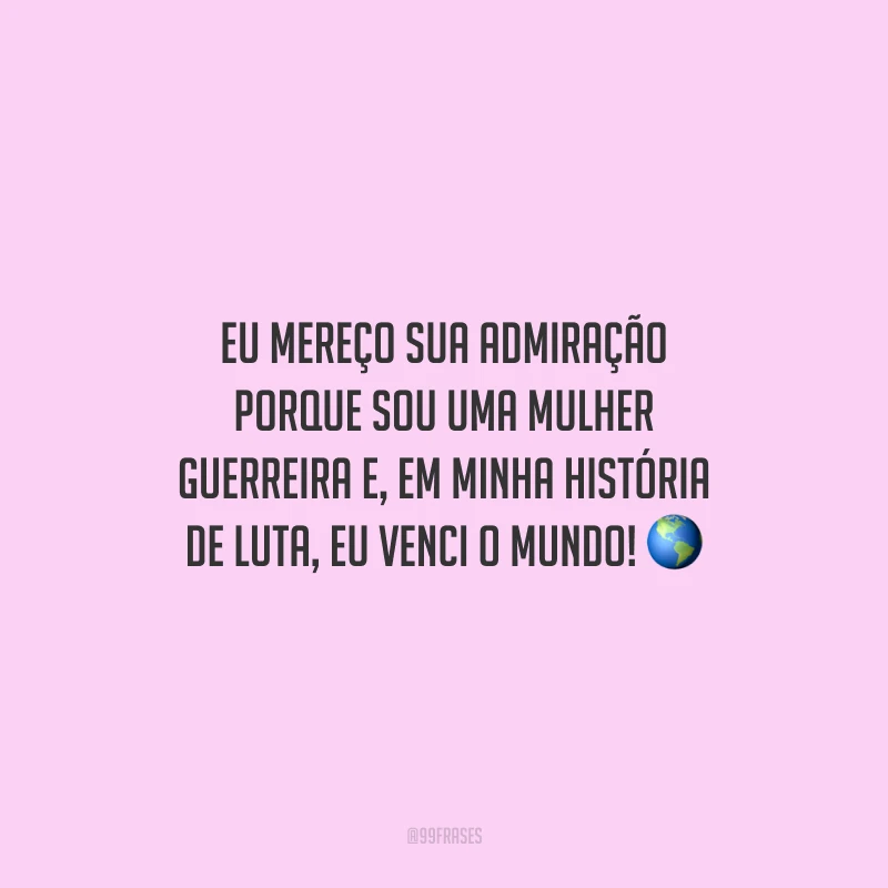 Eu mereço sua admiração porque sou uma mulher guerreira e, em minha história de luta, eu venci o mundo!