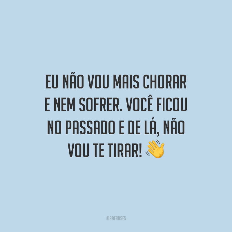 Eu não vou mais chorar e nem sofrer. Você ficou no passado e de lá, não vou te tirar!