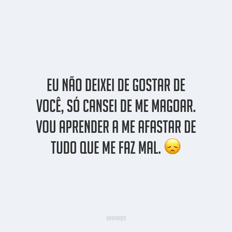 Eu não deixei de gostar de você, só cansei de me magoar. Vou aprender a me afastar de tudo que me faz mal.