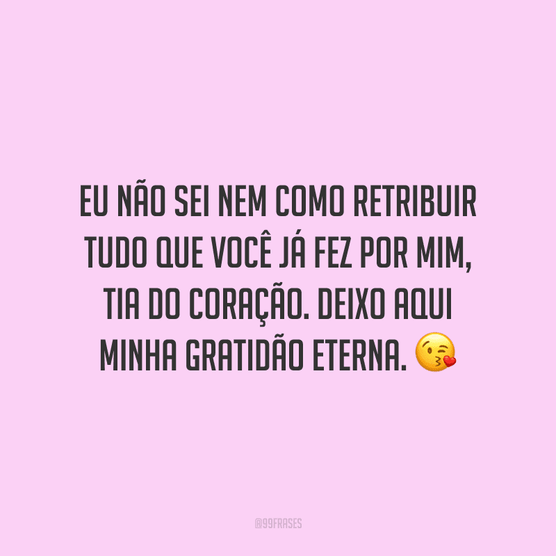 Eu não sei nem como retribuir tudo que você já fez por mim, tia do coração. Deixo aqui minha gratidão eterna.