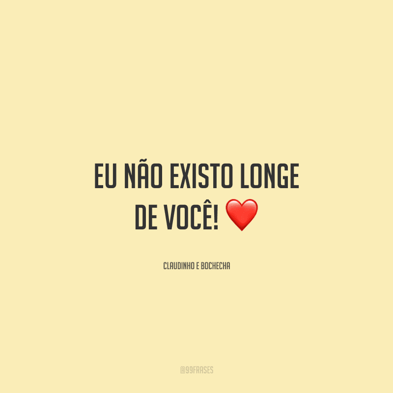 Eu não existo longe de você!