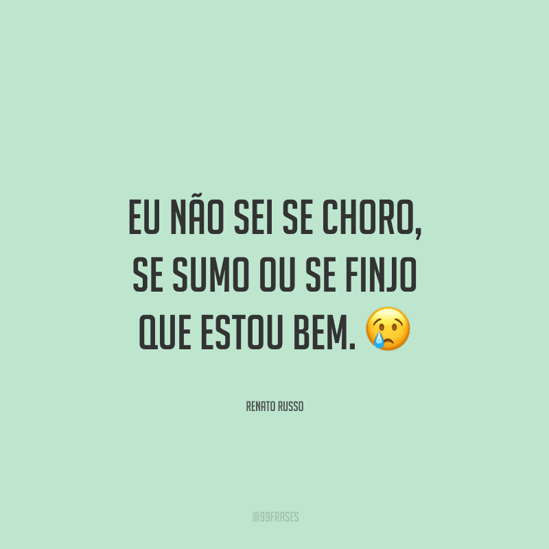 Eu não sei se choro, se sumo ou se finjo que estou bem.