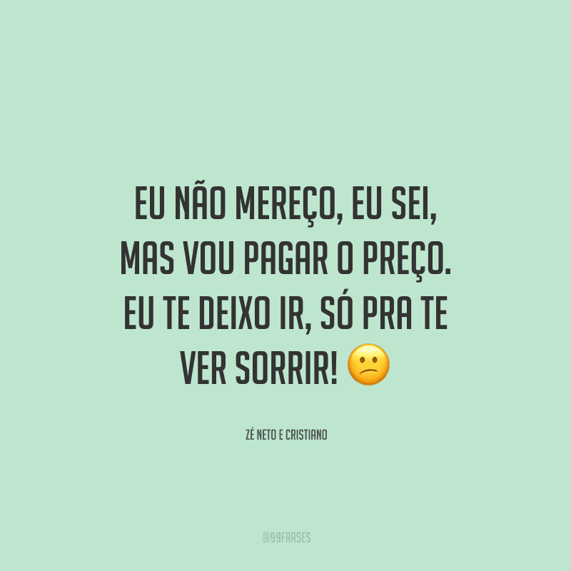 Eu não mereço, eu sei, mas vou pagar o preço. Eu te deixo ir, só pra te ver sorrir!