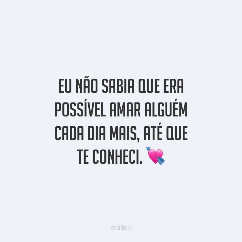 Eu não sabia que era possível amar alguém cada dia mais, até que te conheci. 