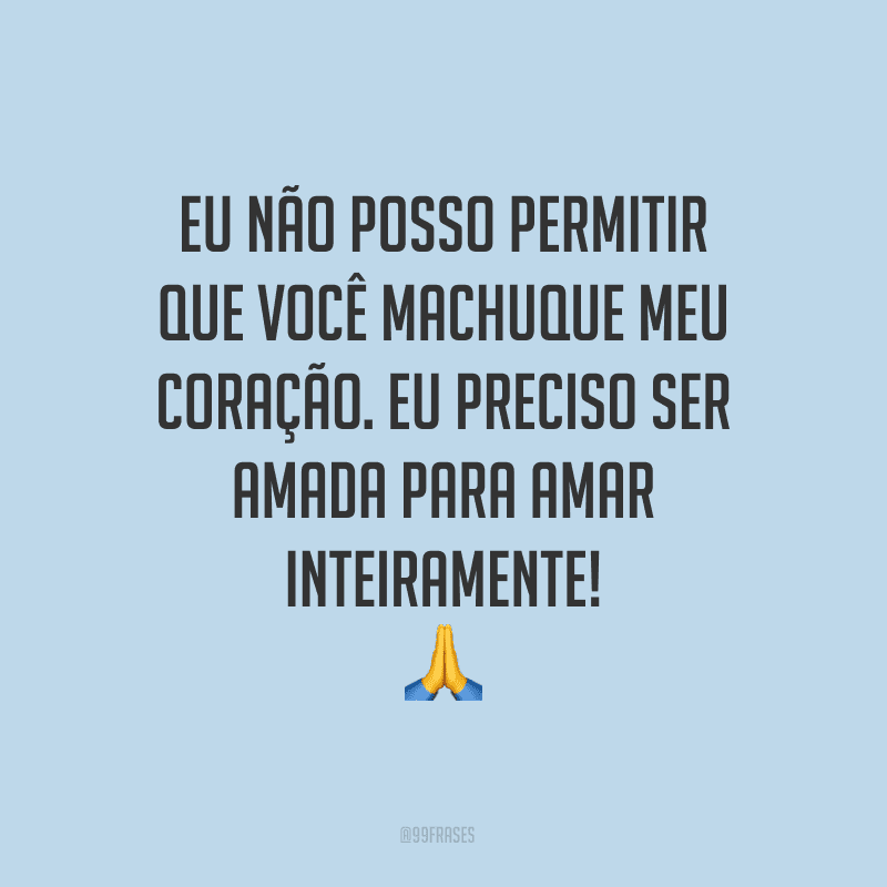 Eu não posso permitir que você machuque meu coração. Eu preciso ser amada para amar inteiramente! 