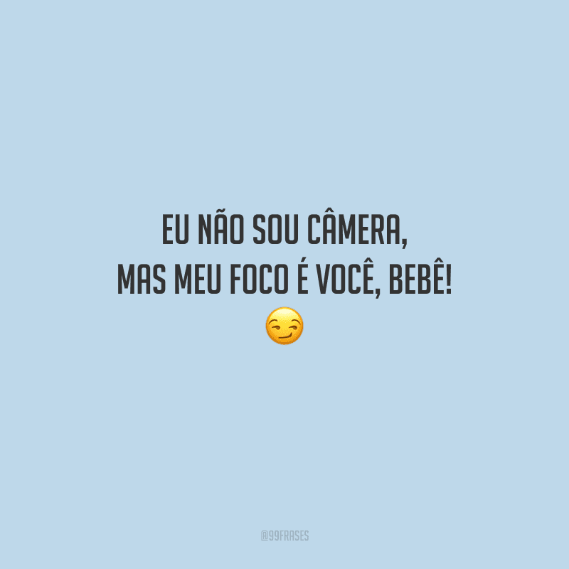 Eu não sou câmera, mas meu foco é você, bebê! 