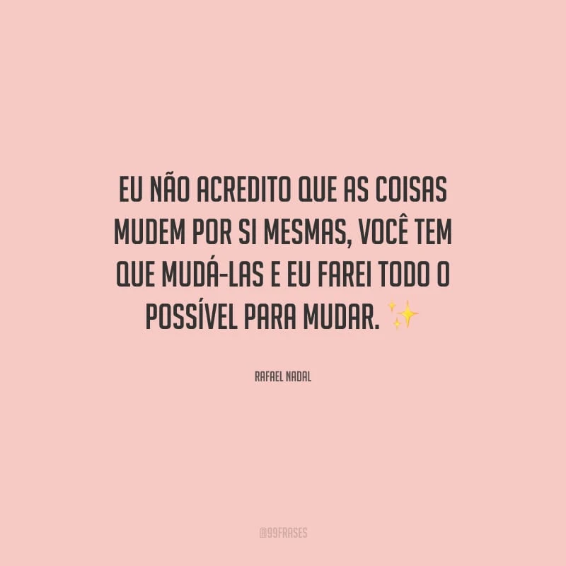 Eu não acredito que as coisas mudem por si mesmas, você tem que mudá-las e eu farei todo o possível para mudar.
