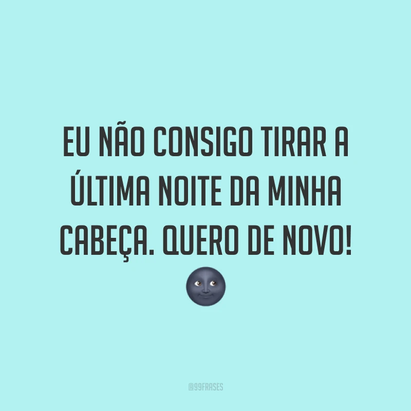 Eu não consigo tirar a última noite da minha cabeça. Quero de novo! 🌚