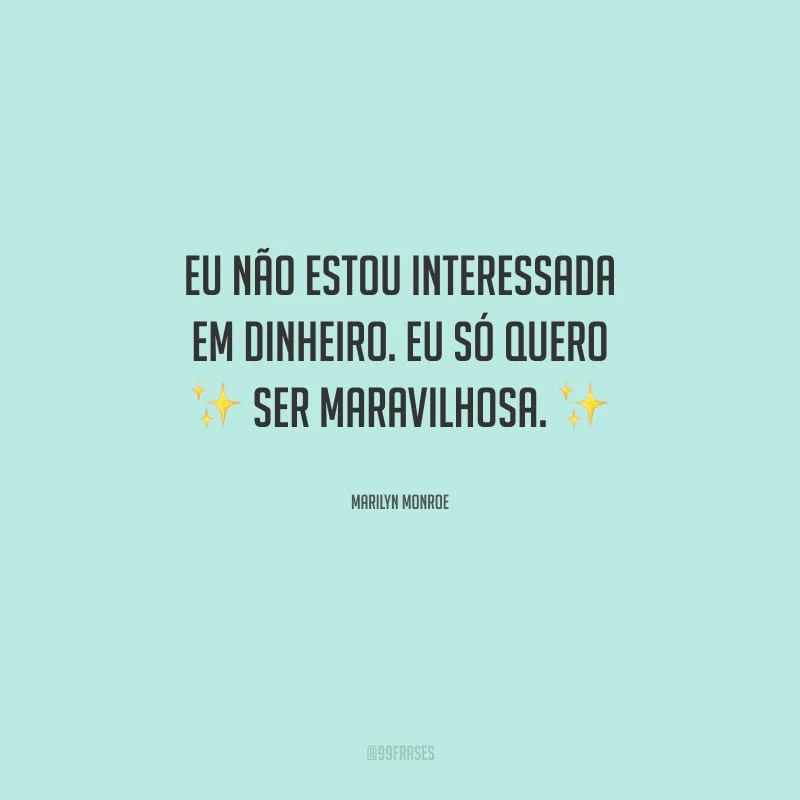 Eu não estou interessada em dinheiro. Eu só quero ser maravilhosa.