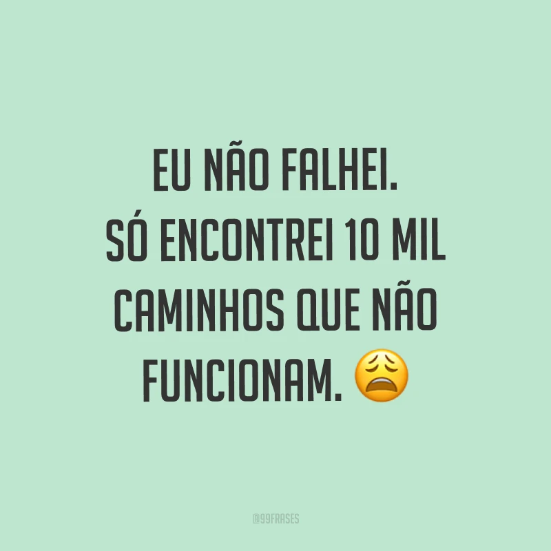 Eu não falhei. Só encontrei 10 mil caminhos que não funcionam. ?