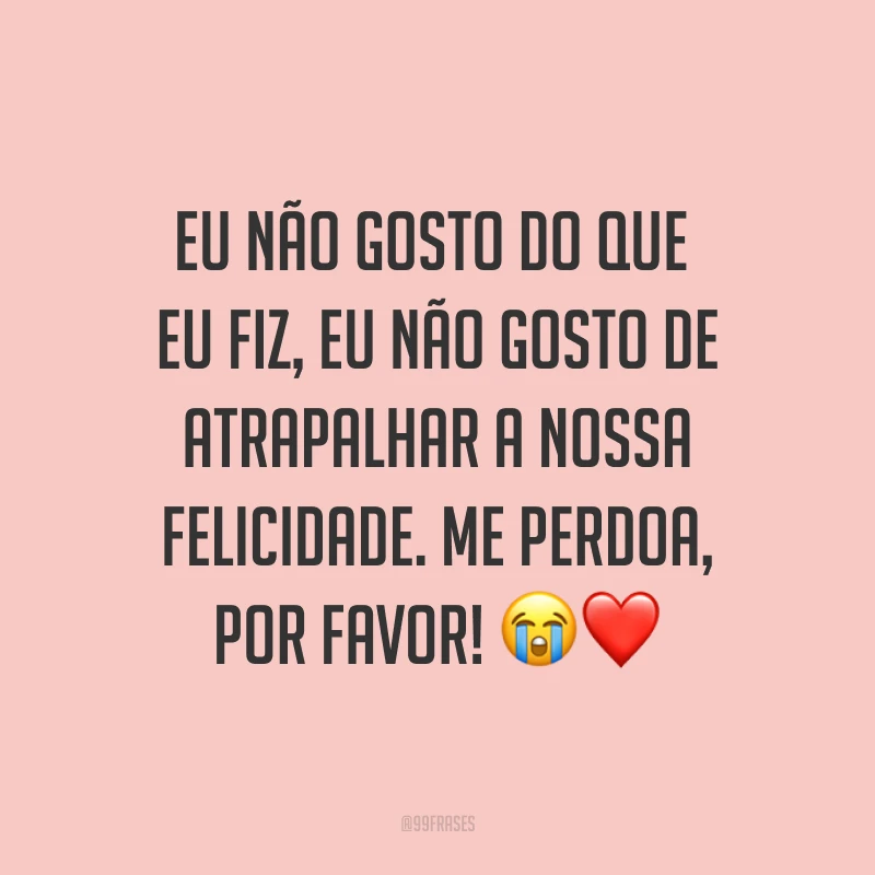 Eu não gosto do que eu fiz, eu não gosto de atrapalhar a nossa felicidade. Me perdoa, por favor! ?❤