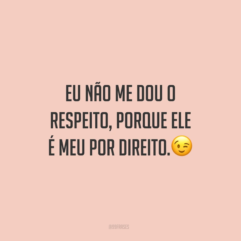Eu não me dou o respeito, porque ele é meu por direito.