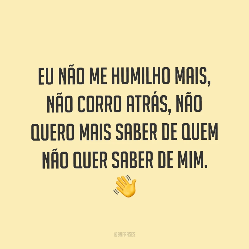 Eu não me humilho mais, não corro atrás, não quero mais saber de quem não quer saber de mim. ?