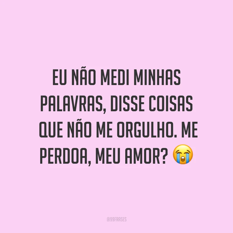Eu não medi minhas palavras, disse coisas que não me orgulho. Me perdoa, meu amor? ?