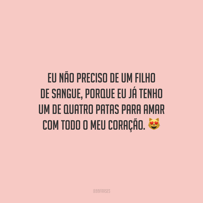 Eu não preciso de um filho de sangue, porque eu já tenho um de quatro patas para amar com todo o meu coração.