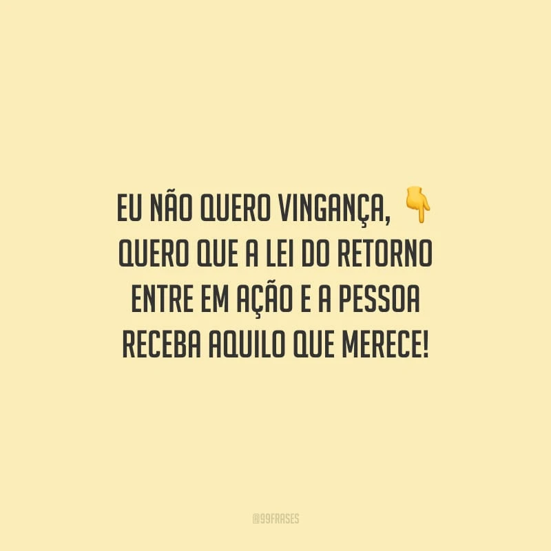 Eu não quero vingança, quero que a lei do retorno entre em ação e a pessoa receba aquilo que merece!