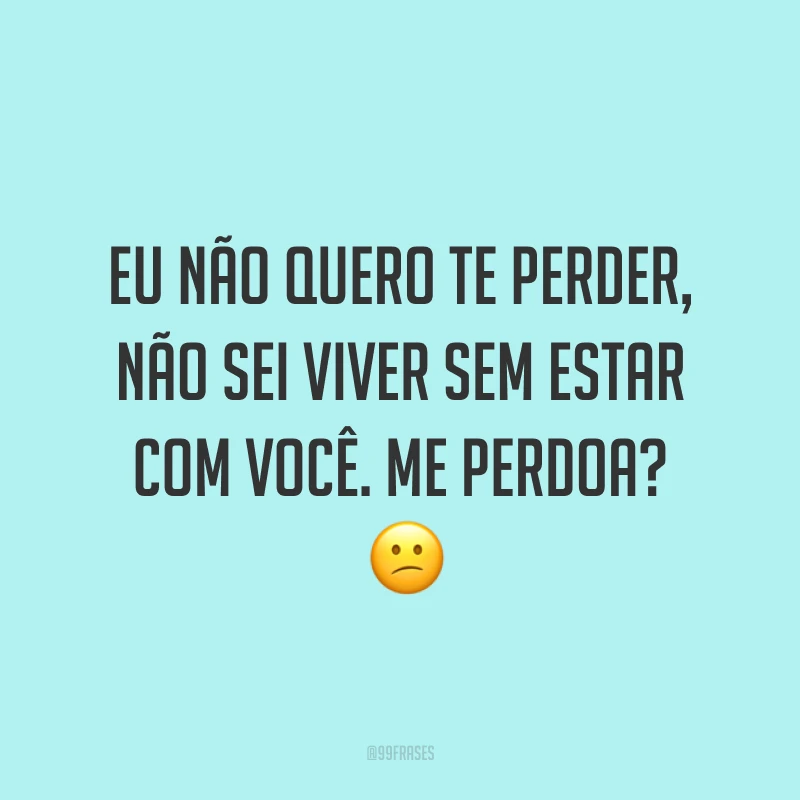 Eu não quero te perder, não sei viver sem estar com você. Me perdoa? ?