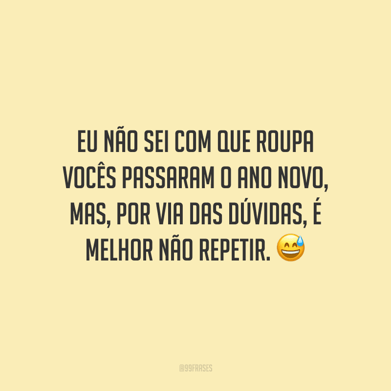 Eu não sei com que roupa vocês passaram o Ano Novo, mas, por via das dúvidas, é melhor não repetir.