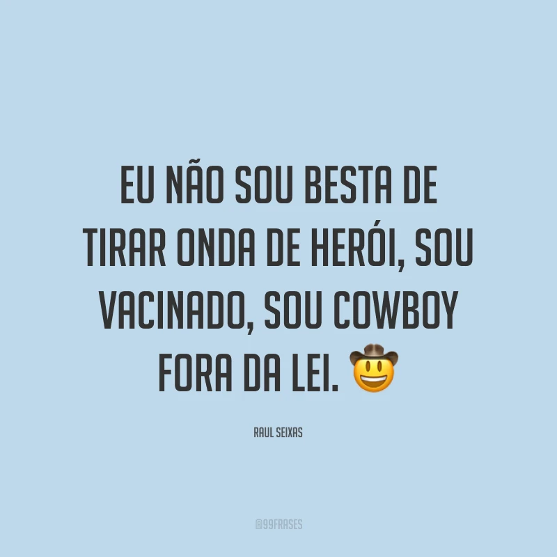 Eu não sou besta de tirar onda de herói, sou vacinado, sou cowboy fora da lei. 🤠