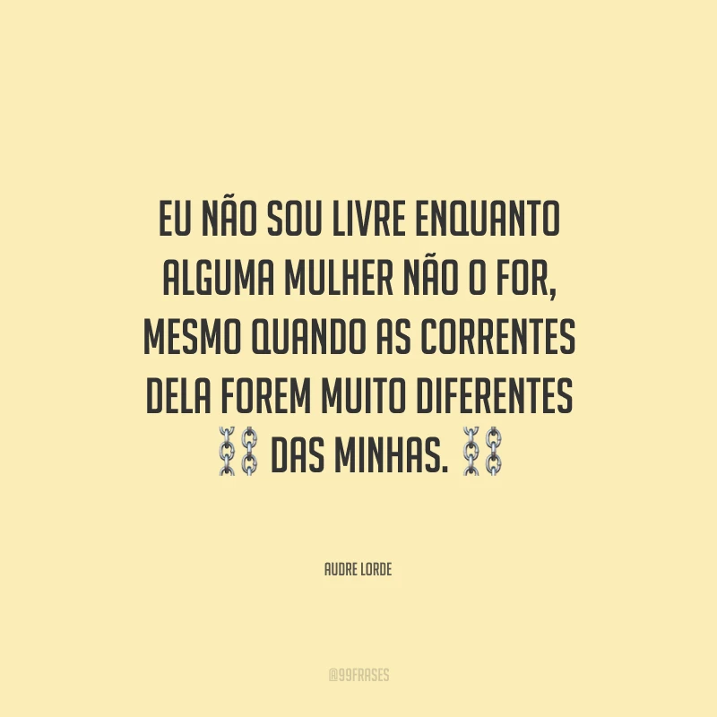 Eu não sou livre enquanto alguma mulher não o for, mesmo quando as correntes dela forem muito diferentes das minhas.