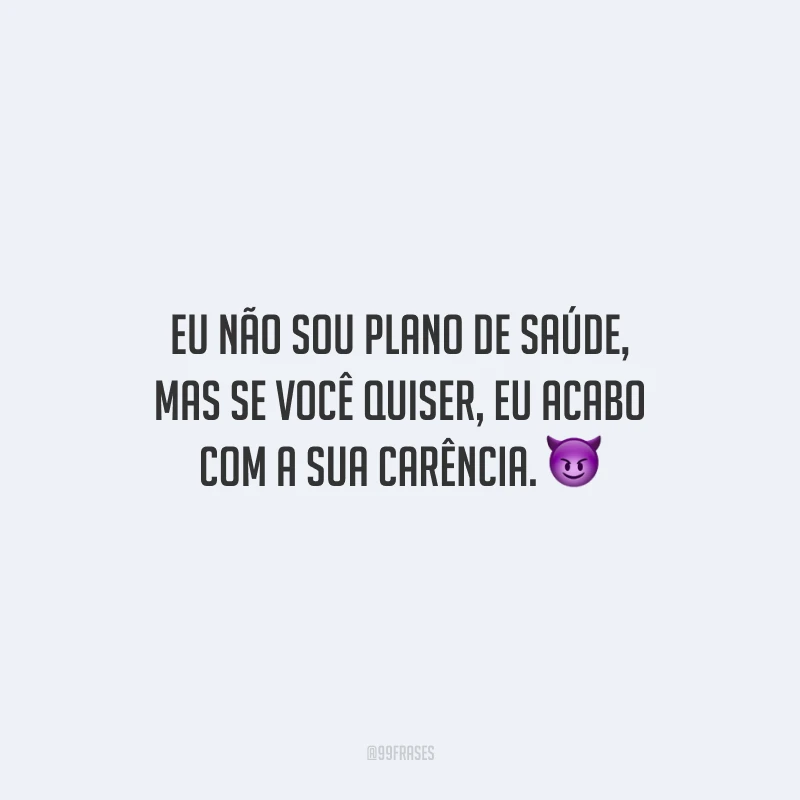Eu não sou plano de saúde, mas se você quiser, eu acabo com a sua carência.