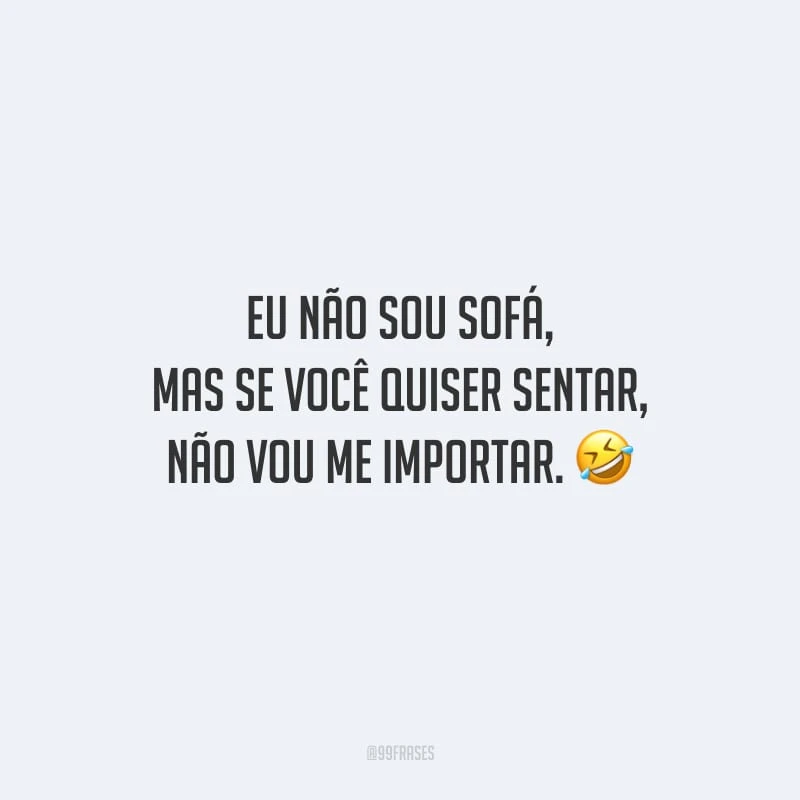 Eu não sou sofá, mas se você quiser sentar, não vou me importar.