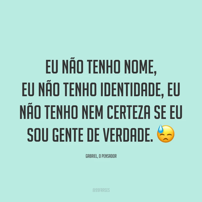 Eu não tenho nome, eu não tenho identidade, eu não tenho nem certeza se eu sou gente de verdade. 😓