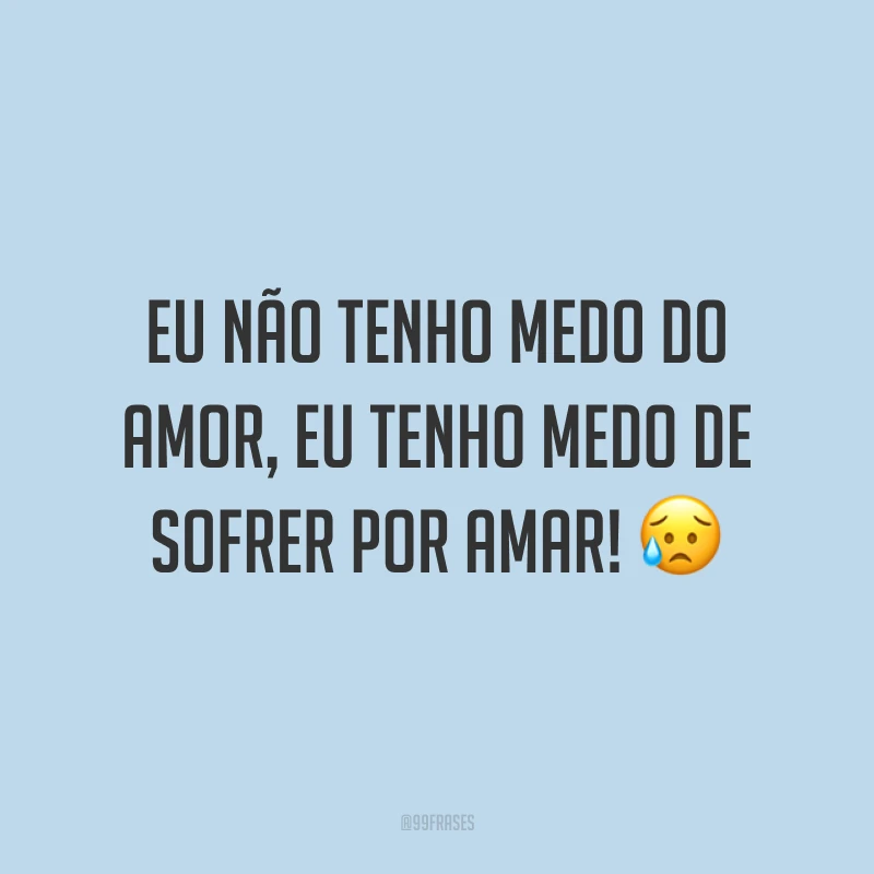 Eu não tenho medo do amor, eu tenho medo de sofrer por amar!